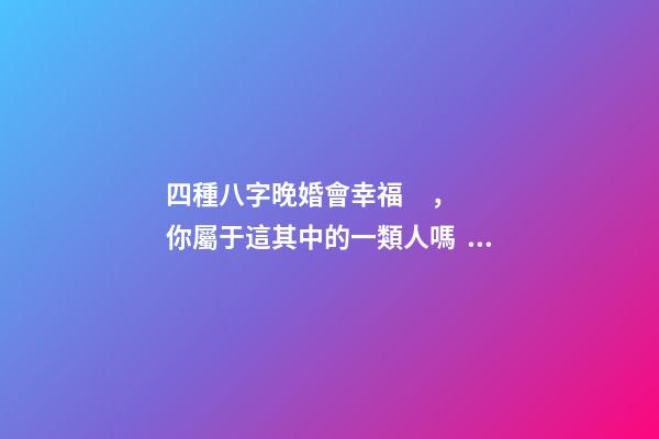 四種八字晚婚會幸福，你屬于這其中的一類人嗎？